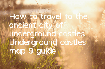How to travel to the ancient city of underground castles? Underground castles map 9 guide