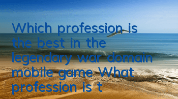 Which profession is the best in the legendary war domain mobile game? What profession is the best in the legendary mobile game?
