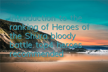 Introduction to the ranking of Heroes of the Shura bloody battle top4 heroes recommended