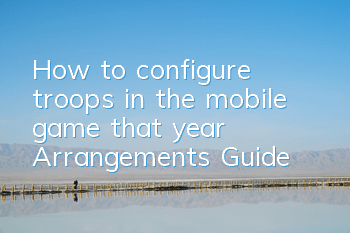 How to configure troops in the mobile game that year? Arrangements Guide
