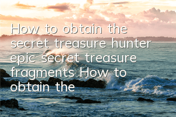 How to obtain the secret treasure hunter epic secret treasure fragments? How to obtain the secret treasure hunter