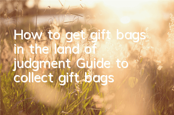 How to get gift bags in the land of judgment? Guide to collect gift bags