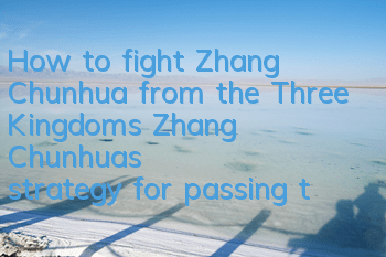 How to fight Zhang Chunhua from the Three Kingdoms? Zhang Chunhua's strategy for passing the star