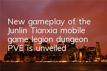 New gameplay of the Junlin Tianxia mobile game legion dungeon, PVE is unveiled