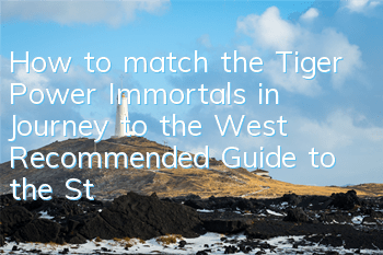 How to match the Tiger Power Immortals in Journey to the West? Recommended Guide to the Strongest Lineup