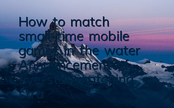 How to match small-time mobile games in the water? Announcement of five-star matching strategies