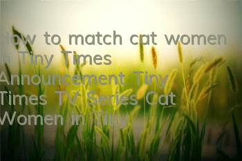 How to match cat women in Tiny Times Announcement? Tiny Times TV Series Cat Women in Tiny Times