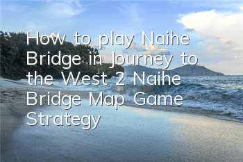 How to play Naihe Bridge in Journey to the West 2? Naihe Bridge Map Game Strategy
