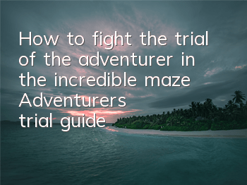 How to fight the trial of the adventurer in the incredible maze? Adventurer's trial guide