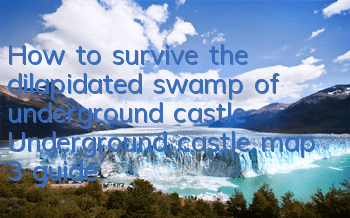 How to survive the dilapidated swamp of underground castle? Underground castle map 3 guide