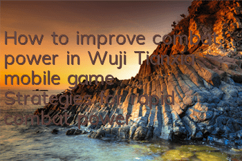 How to improve combat power in Wuji Tianxia mobile game? Strategies for rapid combat power improvement