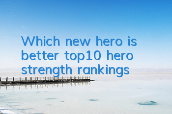 Which new hero is better, top10 hero strength rankings?