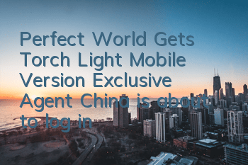 Perfect World Gets Torch Light Mobile Version Exclusive Agent, China is about to log in