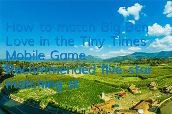 How to match Big Ben Love in the Tiny Times Mobile Game? Recommended five-star matching strategy