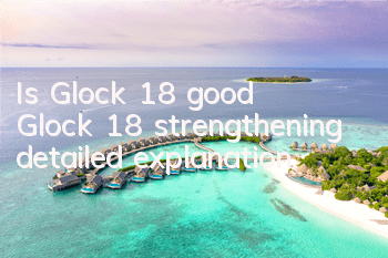 Is Glock 18 good? Glock 18 strengthening detailed explanation
