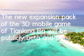 The new expansion pack of the 3D mobile game of Tianlong Ba will be publicly beta, and the city of ten thousand people will fight the world