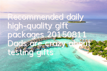 Recommended daily high-quality gift packages (20150811) Dads are crazy about testing gifts