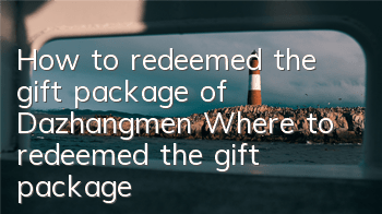 How to redeemed the gift package of Dazhangmen? Where to redeemed the gift package
