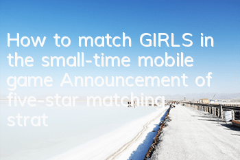 How to match GIRLS in the small-time mobile game? Announcement of five-star matching strategies