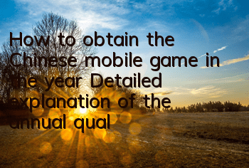 How to obtain the Chinese mobile game in the year? Detailed explanation of the annual qualification and skill picture book
