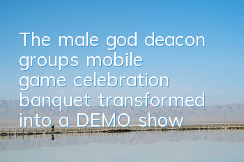 The male god deacon group's mobile game celebration banquet transformed into a DEMO show, Paiqu received praise