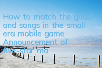 How to match the gods and songs in the small era mobile game? Announcement of five-star matching guide