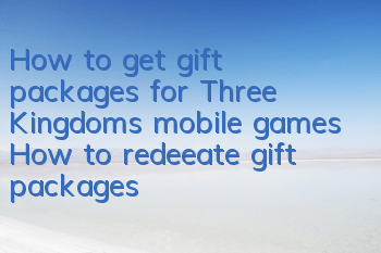 How to get gift packages for Three Kingdoms mobile games? How to redeeate gift packages