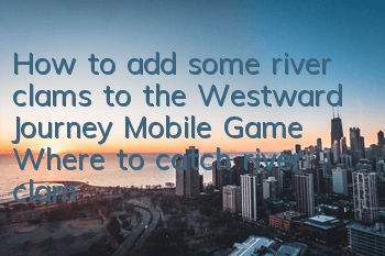 How to add some river clams to the Westward Journey Mobile Game? Where to catch river clams