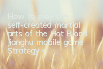 How to play the self-created martial arts of the Hot Blood Jianghu mobile game? Strategy of the self-created martial arts gameplay