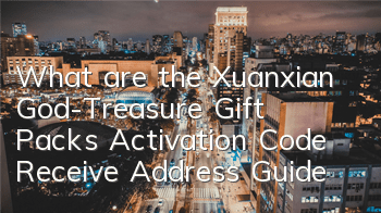 What are the Xuanxian God-Treasure Gift Packs? Activation Code Receive Address Guide