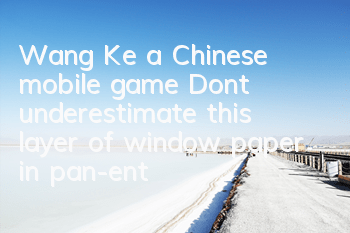 Wang Ke, a Chinese mobile game: Don’t underestimate this layer of window paper in pan-entertainment