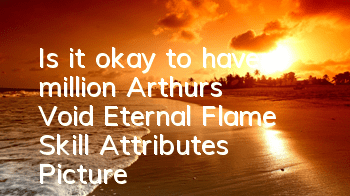 Is it okay to have a million Arthur's Void Eternal Flame? Skill Attributes Picture