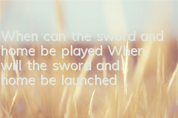 When can the sword and home be played? When will the sword and home be launched?