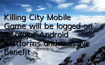 Killing City Mobile Game will be logged on to major Android platforms, and massive benefits will be sold out in seconds.