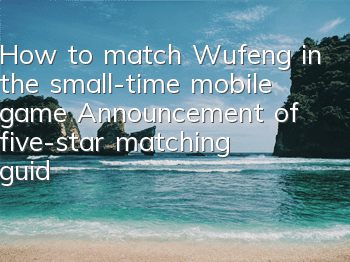 How to match Wufeng in the small-time mobile game? Announcement of five-star matching guide