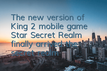 The new version of King 2 mobile game Star Secret Realm finally arrived, the secret realm challenge is more exciting