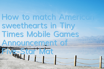 How to match American sweethearts in Tiny Times Mobile Games Announcement of Five-Star Matching Guide