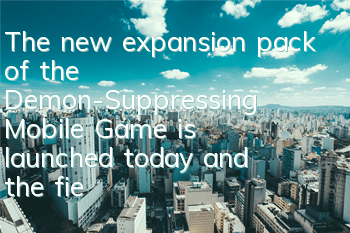 The new expansion pack of the Demon-Suppressing Mobile Game is launched today, and the field of Sea of Courage is open
