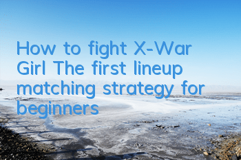 How to fight X-War Girl? The first lineup matching strategy for beginners