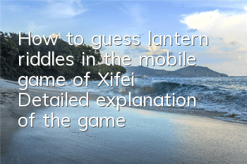 How to guess lantern riddles in the mobile game of Xifei? Detailed explanation of the gameplay of lantern riddles