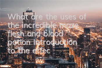 What are the uses of the incredible maze flesh and blood potion? Introduction to the effects of flesh and blood potion