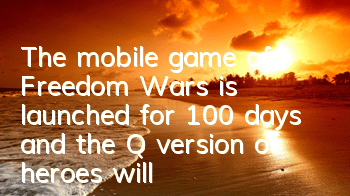 The mobile game of Freedom Wars is launched for 100 days, and the Q version of heroes will appear together