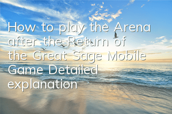 How to play the Arena after the Return of the Great Sage Mobile Game? Detailed explanation of improving the arena ranking