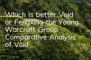 Which is better, Void or Fengxing, the Young Warcraft Group? Comparative Analysis of Void Fengxing