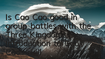Is Cao Cao good in group battles with the Three Kingdoms? Introduction to Cao Cao's skill attributes