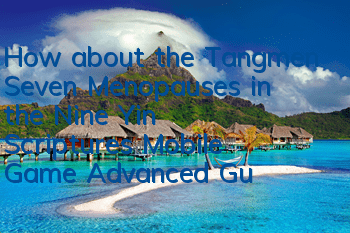 How about the Tangmen Seven Menopauses in the Nine Yin Scriptures Mobile Game? Advanced Guide to the Seven Menopauses