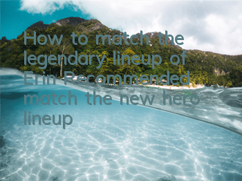 How to match the legendary lineup of Erin? Recommended match the new hero lineup