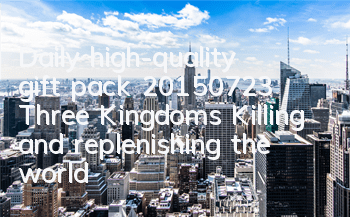 Daily high-quality gift pack (20150723) Three Kingdoms Killing and replenishing the world's fairy traveling through cos