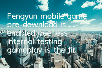 Fengyun mobile game pre-download is enabled, peerless internal testing gameplay is the first to explode
