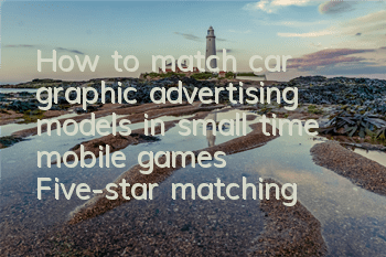 How to match car graphic advertising models in small time mobile games? Five-star matching guide